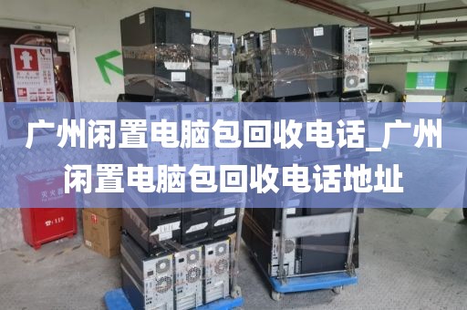 广州闲置电脑包回收电话_广州闲置电脑包回收电话地址