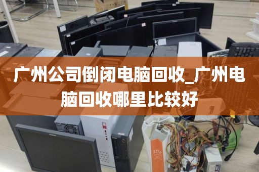 广州公司倒闭电脑回收_广州电脑回收哪里比较好