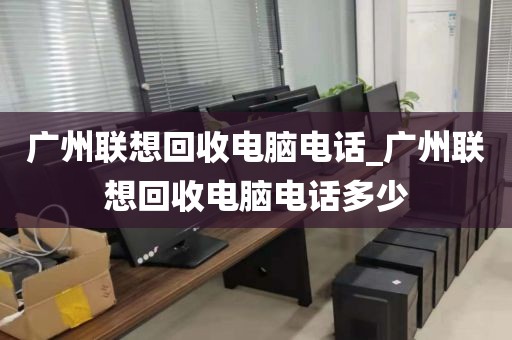 广州联想回收电脑电话_广州联想回收电脑电话多少