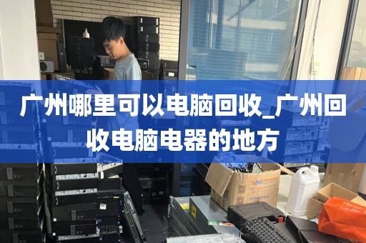 广州哪里可以电脑回收_广州回收电脑电器的地方