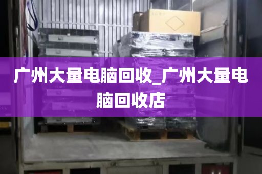 广州大量电脑回收_广州大量电脑回收店