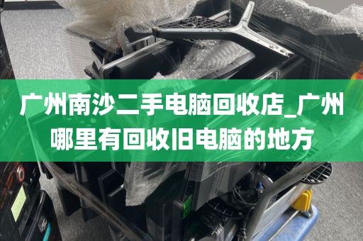 广州南沙二手电脑回收店_广州哪里有回收旧电脑的地方