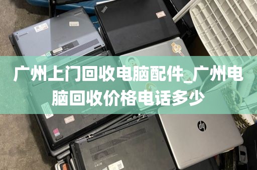 广州上门回收电脑配件_广州电脑回收价格电话多少