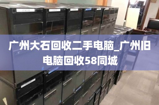 广州大石回收二手电脑_广州旧电脑回收58同城