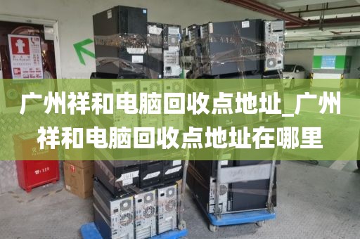 广州祥和电脑回收点地址_广州祥和电脑回收点地址在哪里