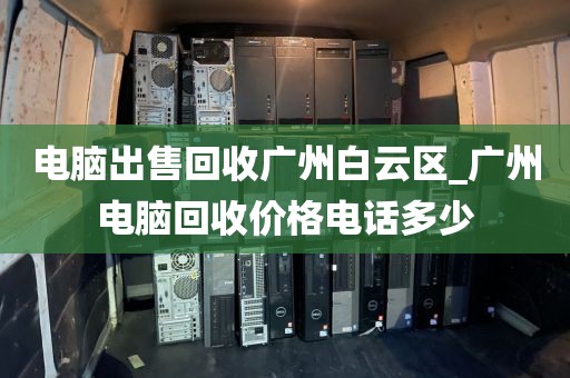 电脑出售回收广州白云区_广州电脑回收价格电话多少