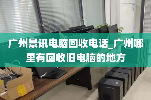 广州景讯电脑回收电话_广州哪里有回收旧电脑的地方