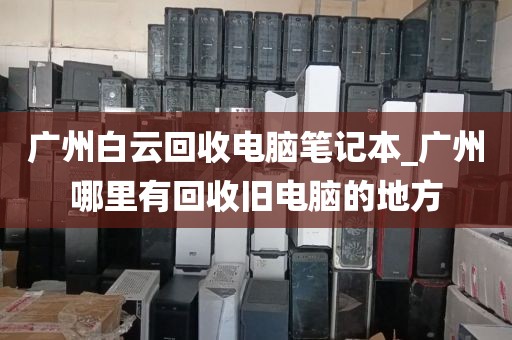 广州白云回收电脑笔记本_广州哪里有回收旧电脑的地方