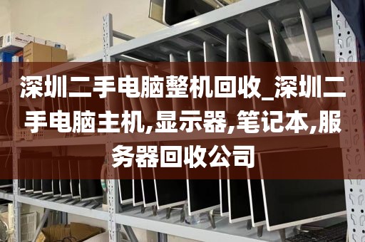 深圳二手电脑整机回收_深圳二手电脑主机,显示器,笔记本,服务器回收公司