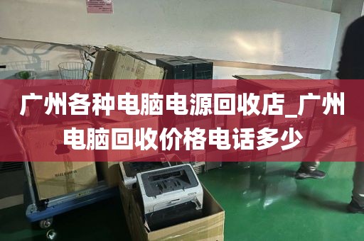 广州各种电脑电源回收店_广州电脑回收价格电话多少