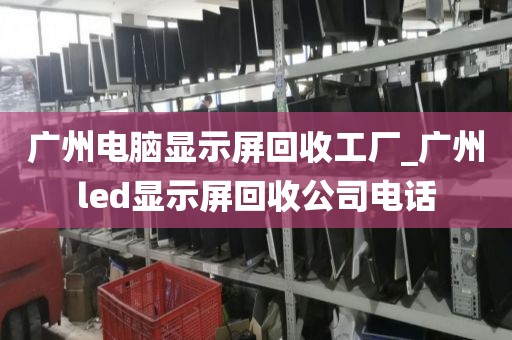 广州电脑显示屏回收工厂_广州led显示屏回收公司电话