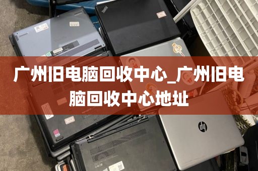 广州旧电脑回收中心_广州旧电脑回收中心地址