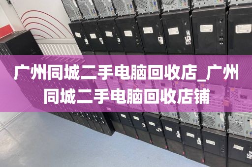 广州同城二手电脑回收店_广州同城二手电脑回收店铺