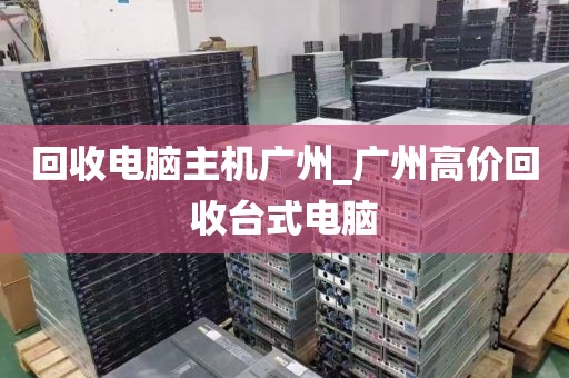 回收电脑主机广州_广州高价回收台式电脑